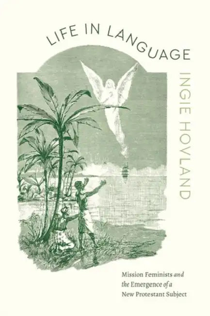 Life in Language: Mission Feminists and the Emergence of a New Protestant Subject by Ingie Hovland