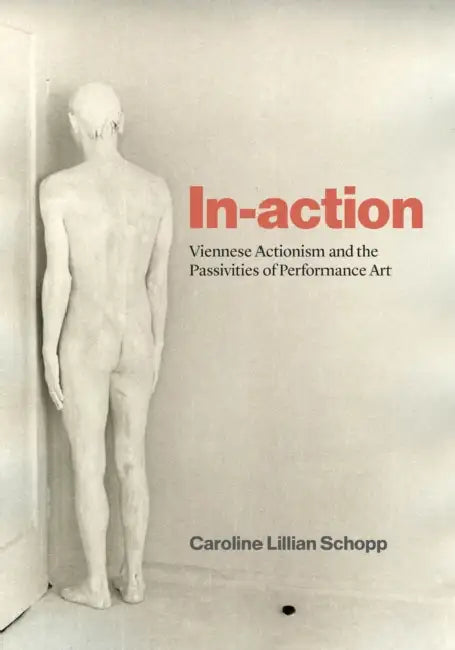 In-Action: Viennese Actionism and the Passivities of Performance Art by Caroline Lillian Schopp