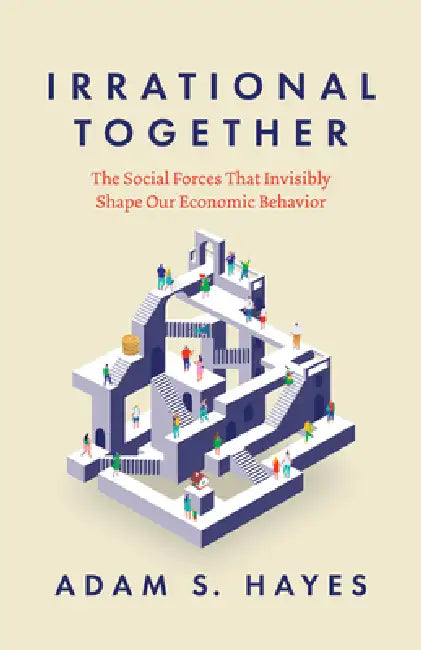 Irrational Together: The Social Forces That Invisibly Shape Our Economic Behavior by Adam S. Hayes