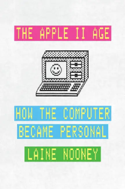 The Apple II Age: How the Computer Became Personal by Laine Nooney