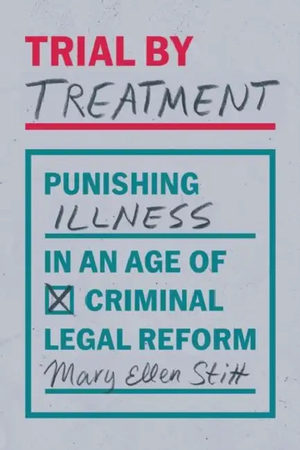 Trial by Treatment: Punishing Illness in an Age of Criminal Legal Reform by Mary Ellen Stitt