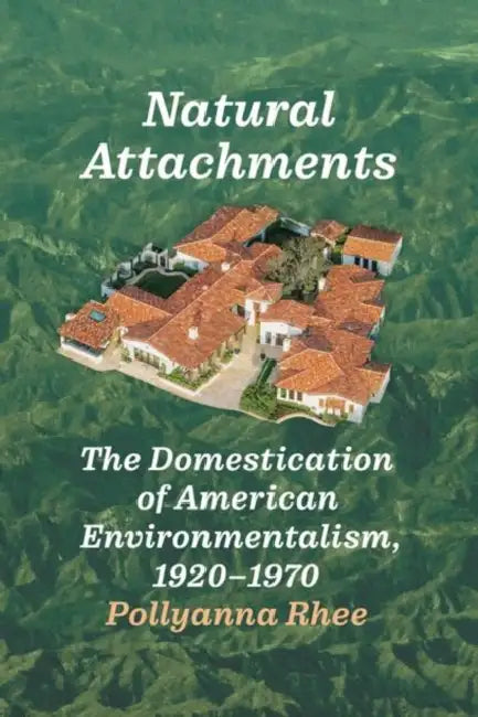 Natural Attachments: The Domestication of American Environmentalism, 1920-1970 by Pollyanna Rhee