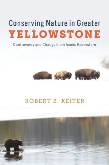 Conserving Nature in Greater Yellowstone: Controversy and Change in an Iconic Ecosystem by Robert B. Keiter