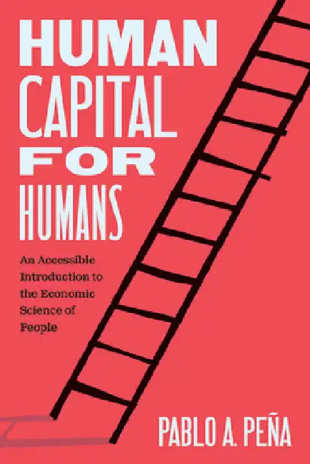 Human Capital for Humans: An Accessible Introduction to the Economic Science of People by Pablo A. PeÃ±a