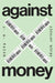 Against Money by J. W. Mason, Arjun Jayadev