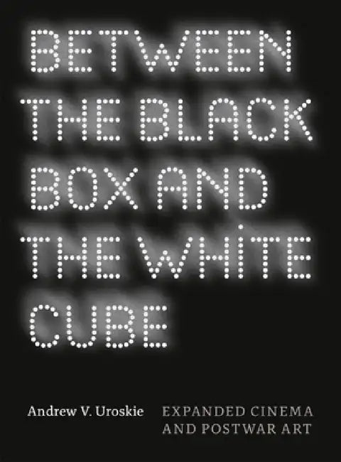 Between the Black Box and the White Cube: Expanded Cinema and Postwar Art by Andrew V. Uroskie