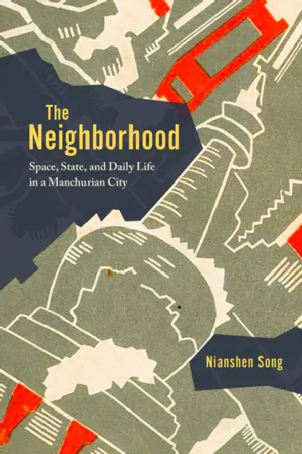 The Neighborhood: Space, State, and Daily Life in a Manchurian City by Nianshen Song