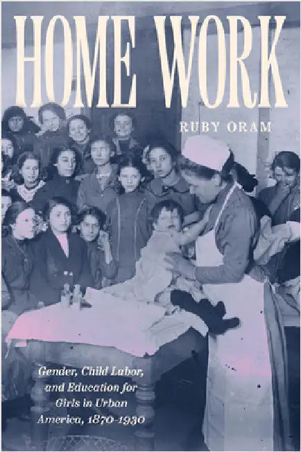 Home Work: Gender, Child Labor, and Education for Girls in Urban America, 1870-1930 by Ruby Oram