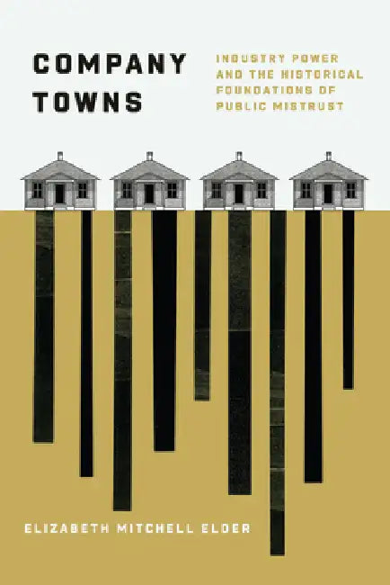 Company Towns: Industry Power and the Historical Foundations of Public Mistrust by Elizabeth Mitchell Elder