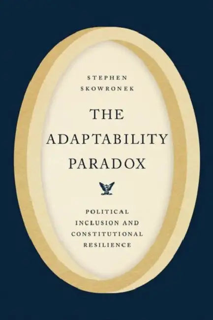 The Adaptability Paradox: Political Inclusion and Constitutional Resilience by Stephen Skowronek