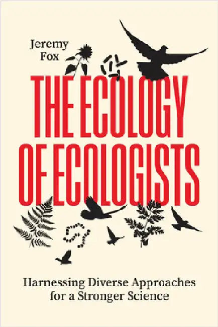 The Ecology of Ecologists: Harnessing Diverse Approaches for a Stronger Science by Jeremy Fox