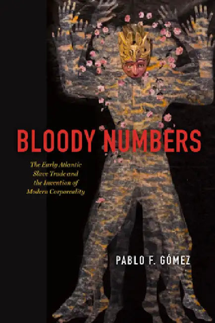 Bloody Numbers: The Early Atlantic Slave Trade and the Invention of Modern Corporeality by Pablo F. Gomez