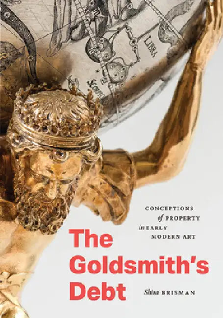 The Goldsmith's Debt: Conceptions of Property in Early Modern Art by Shira Brisman