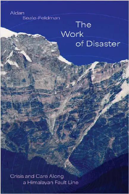 The Work of Disaster: Crisis and Care Along a Himalayan Fault Line by Aidan Seale-Feldman