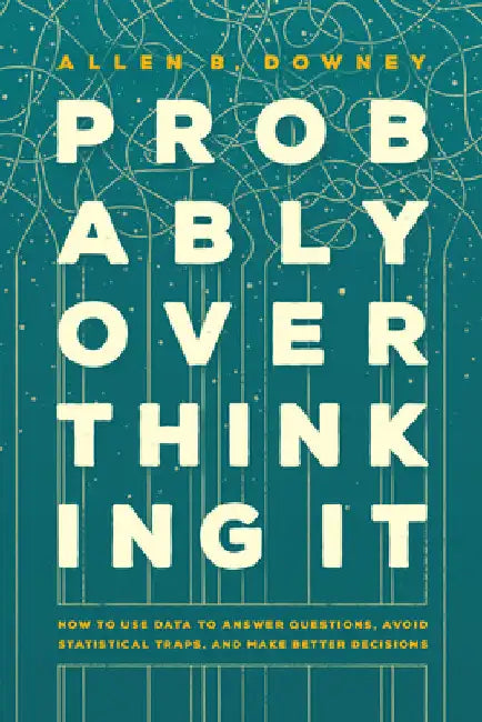 Probably Overthinking It: How to Use Data to Answer Questions, Avoid Statistical Traps, and Make Better Decisions by Allen B. Downey