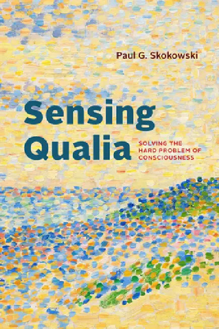 Sensing Qualia: Solving the Hard Problem of Consciousness by Paul G. Skokowski