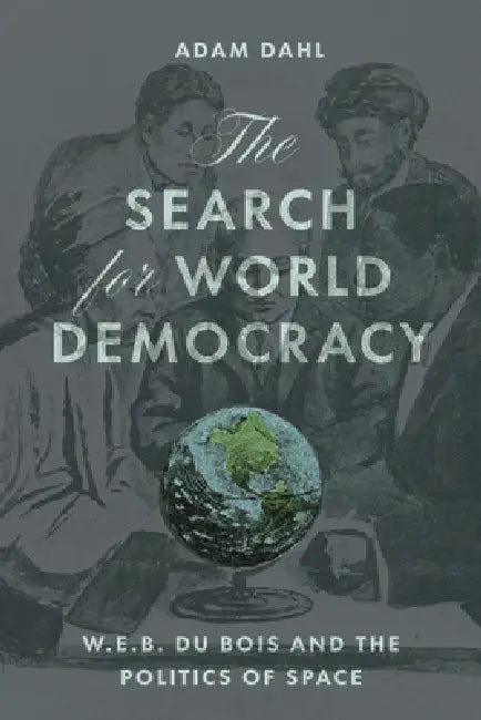 The Search for World Democracy: W. E. B. Du Bois and the Politics of Space by Adam Dahl