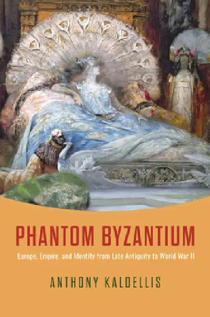 Phantom Byzantium: Europe, Empire, and Identity from Late Antiquity to World War II by Anthony Kaldellis