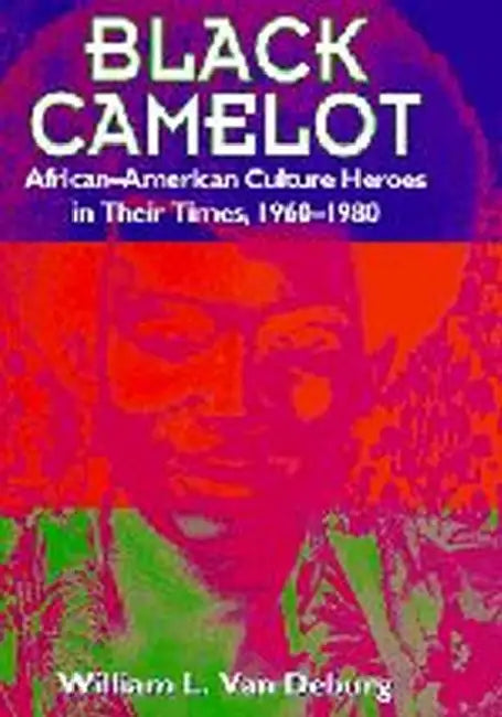 Black Camelot: African-American Culture Heroes in Their Times, 1960-1980 by William L. Van Deburg