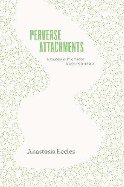 Perverse Attachments: Reading Fiction Around 1800 by Anastasia Eccles