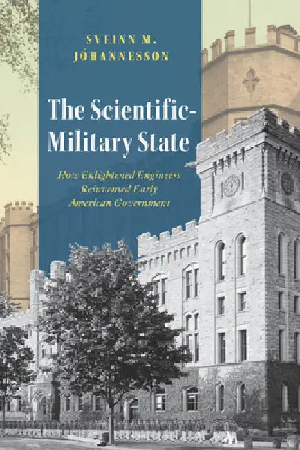 The Scientific-Military State: How Enlightened Engineers Reinvented Early American Government by Sveinn M. Jóhannesson