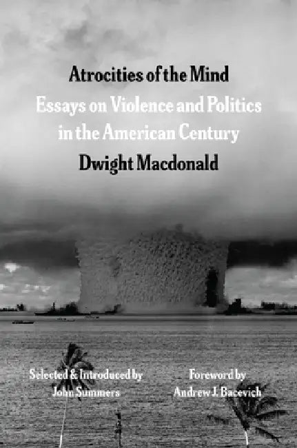 Atrocities of the Mind: Essays on Violence and Politics in the American Century by Dwight MacDonald, John Summers, John Summers