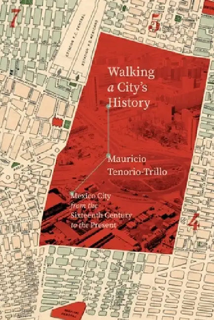 Walking a City's History: Mexico City from the Sixteenth Century to the Present by Mauricio Tenorio-Trillo