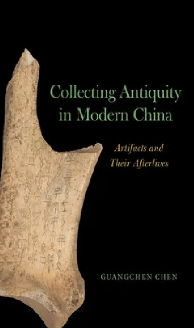 Collecting Antiquity in Modern China: Artifacts and Their Afterlives by Guangchen Chen