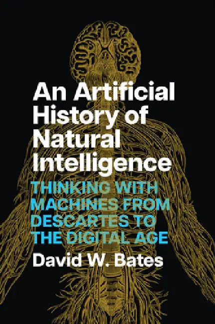 An Artificial History of Natural Intelligence: Thinking with Machines from Descartes to the Digital Age by David W. Bates