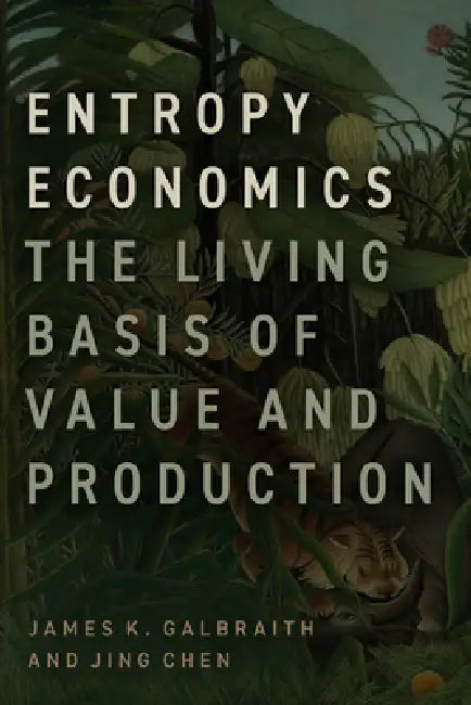 Entropy Economics: The Living Basis of Value and Production by James K. Galbraith, Jing Chen