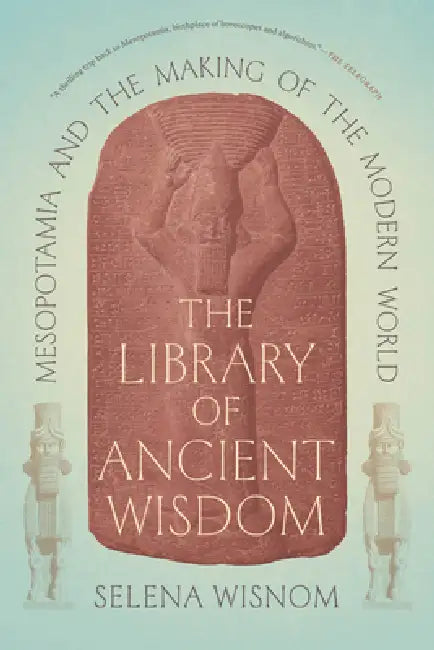 The Library of Ancient Wisdom: Mesopotamia and the Making of the Modern World by Selena Wisnom