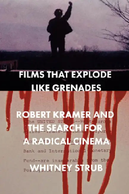 Films That Explode Like Grenades: Robert Kramer and the Search for a Radical Cinema by Whitney Strub