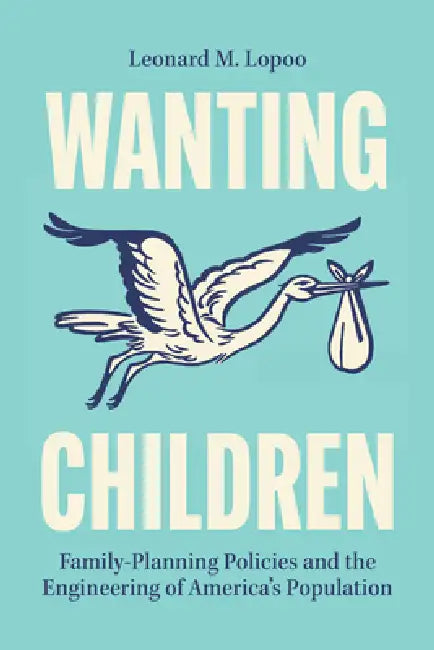 Wanting Children: Family-Planning Policies and the Engineering of America's Population by Leonard M. Lopoo