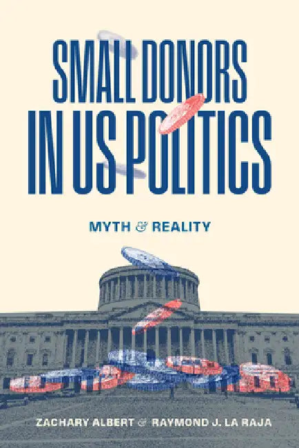 Small Donors in Us Politics: Myth and Reality by Zachary Albert, Raymond J. La Raja