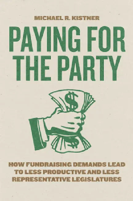 Paying for the Party: How Fundraising Demands Lead to Less Productive and Less Representative Legislatures by Michael R. Kistner