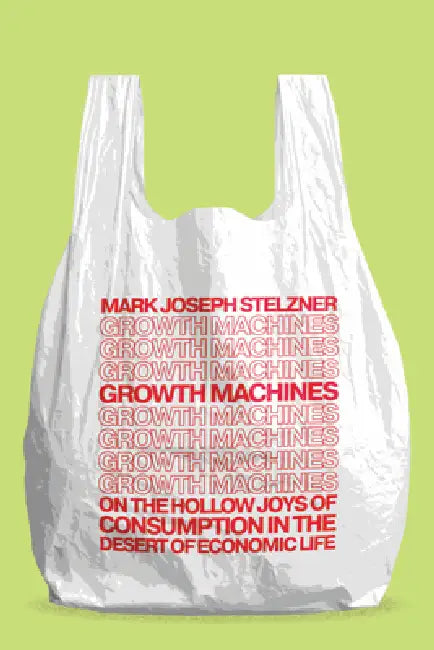 Growth Machines: On the Hollow Joys of Consumption in the Desert of Economic Life by Mark Joseph Stelzner