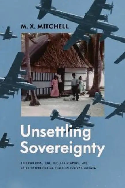 Unsettling Sovereignty: International Law, Nuclear Weapons, and Us Extraterritorial Power in Postwar Oceania by M. X. Mitchell