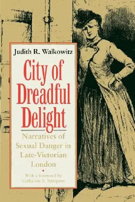 City of Dreadful Delight: Narratives of Sexual Danger in Late-Victorian London by Judith R. Walkowitz