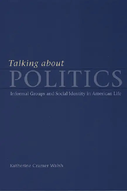 Talking about Politics: Informal Groups and Social Identity in American Life by Katherine Cramer Walsh