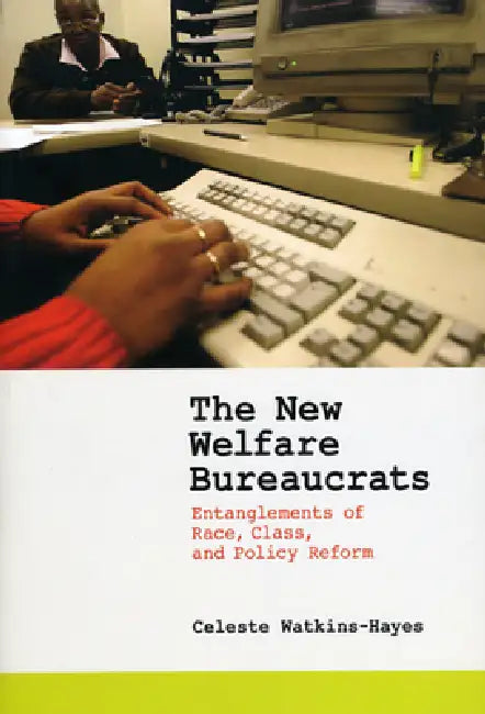 The New Welfare Bureaucrats: Entanglements of Race, Class, and Policy Reform by Celeste Watkins-Hayes