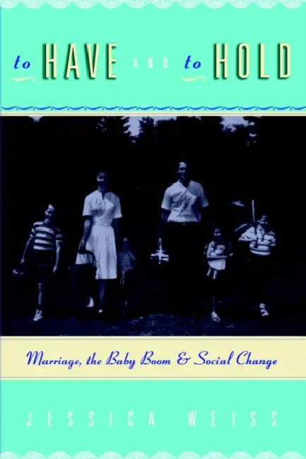 To Have and to Hold: Marriage, the Baby Boom, and Social Change by Jessica Weiss