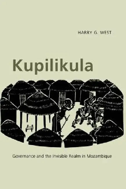 Kupilikula: Governance and the Invisible Realm in Mozambique by Harry G. West
