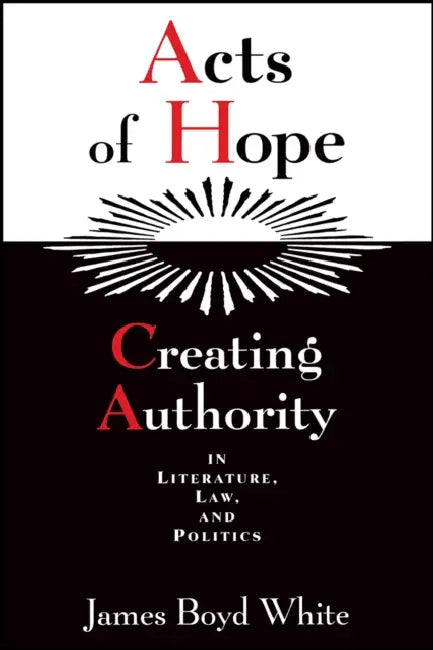 Acts of Hope: Creating Authority in Literature, Law, and Politics by James Boyd White