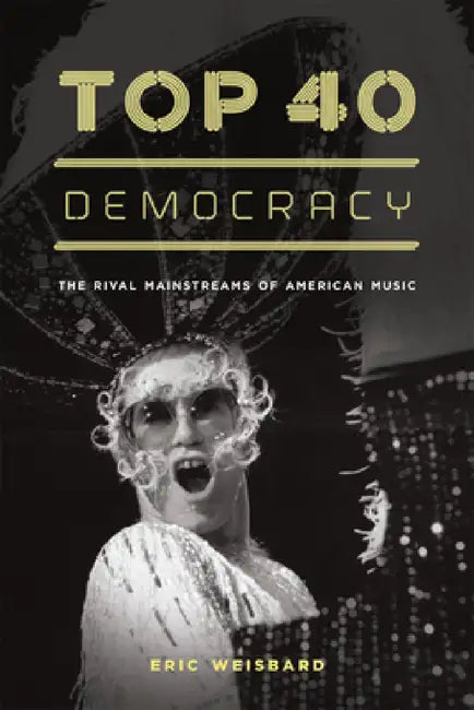 Top 40 Democracy: The Rival Mainstreams of American Music by Eric Weisbard