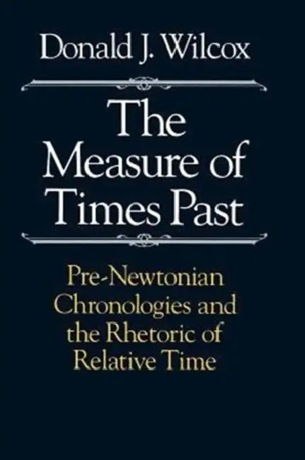 The Measure of Times Past: Pre-Newtonian Chronologies and the Rhetoric of Relative Time by Donald J. Wilcox