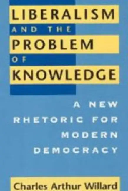 Liberalism and the Problem of Knowledge: A New Rhetoric for Modern Democracy by Charles Arthur Willard