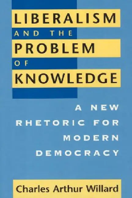 Liberalism and the Problem of Knowledge: A New Rhetoric for Modern Democracy by Charles Arthur Willard