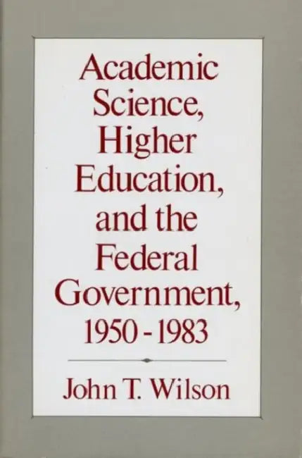 Academic Science, Higher Education, and the Federal Government, 1950-1983 by John T. Wilson