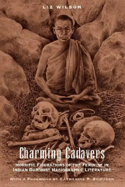 Charming Cadavers: Horrific Figurations of the Feminine in Indian Buddhist Hagiographic Literature by Liz Wilson