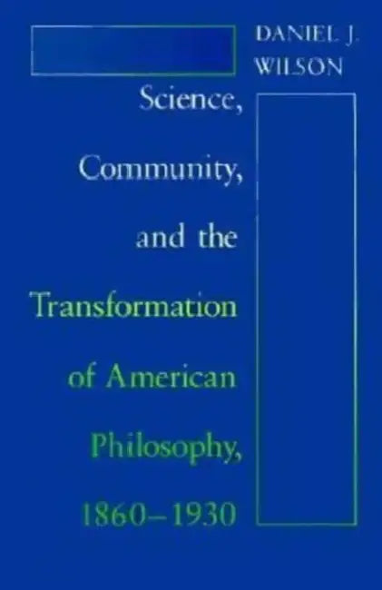 Science, Community, and the Transformation of American Philosophy, 1860-1930 by Daniel J. Wilson